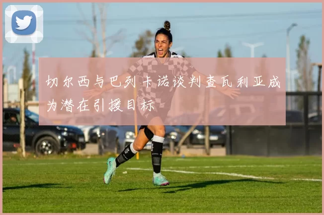 切尔西与巴列卡诺谈判查瓦利亚成为潜在引援目标