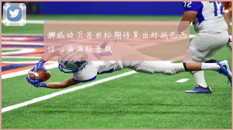挪威边卫吕尔松期待复出对战巴西信心满满盼晋级