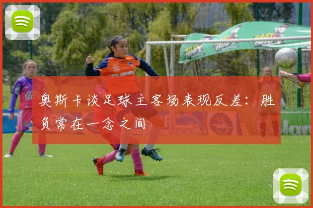 奥斯卡谈足球主客场表现反差：胜负常在一念之间