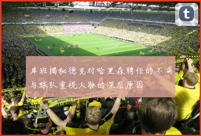库班揭秘德克对哈里森聘任的不满与球队重视人脉的深层原因