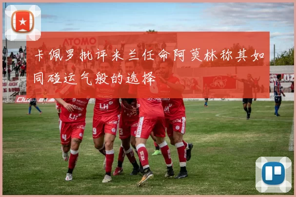 卡佩罗批评米兰任命阿莫林称其如同碰运气般的选择