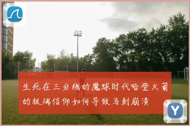 生死在三分线的魔球时代哈登火箭的极端信仰如何导致马刺崩溃