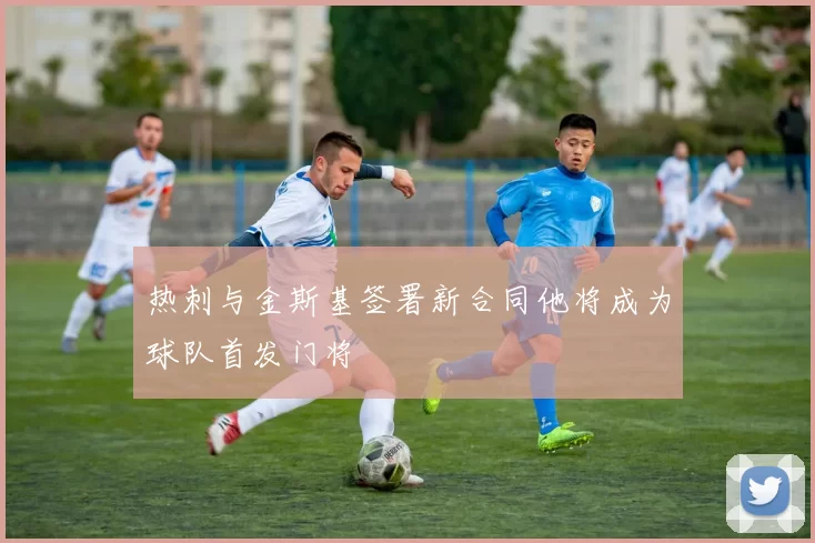 热刺与金斯基签署新合同他将成为球队首发门将