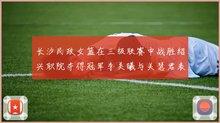 长沙民政女篮在三级联赛中战胜绍兴职院夺得冠军李美曦与关慧君表现出色